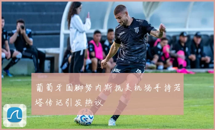 葡萄牙国脚努内斯抵美机场手持若塔传记引发热议
