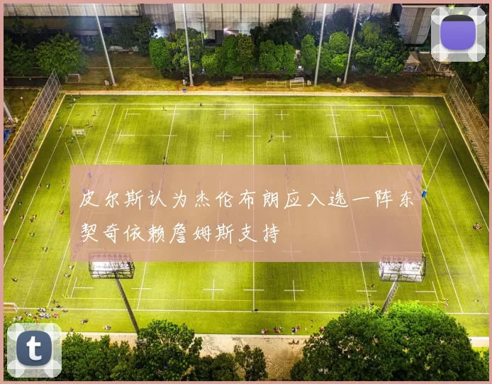 皮尔斯认为杰伦布朗应入选一阵东契奇依赖詹姆斯支持