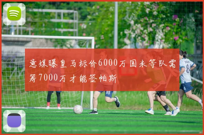 意媒曝皇马标价6000万国米等队需筹7000万才能签帕斯