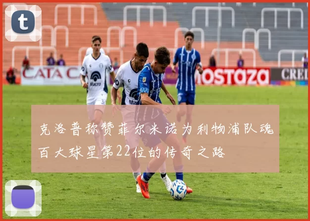 克洛普称赞菲尔米诺为利物浦队魂百大球星第22位的传奇之路