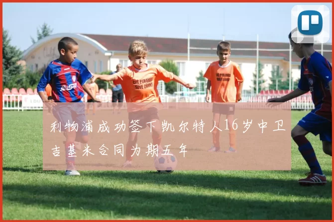 利物浦成功签下凯尔特人16岁中卫吉基米合同为期五年