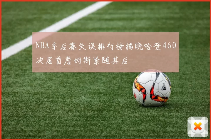 NBA季后赛失误排行榜揭晓哈登460次居首詹姆斯紧随其后