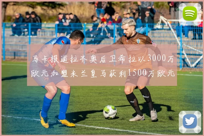 马卡报道拉齐奥后卫希拉以3000万欧元加盟米兰皇马获利1500万欧元