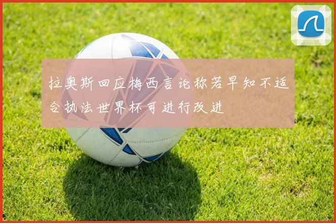 拉奥斯回应梅西言论称若早知不适合执法世界杯可进行改进