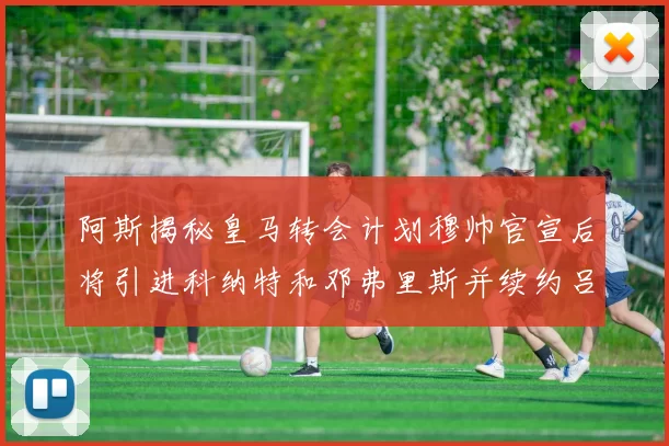 阿斯揭秘皇马转会计划穆帅官宣后将引进科纳特和邓弗里斯并续约吕迪格