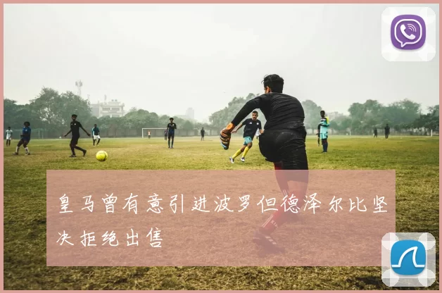 皇马曾有意引进波罗但德泽尔比坚决拒绝出售
