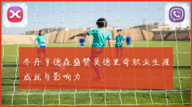 乔丹亨德森盛赞莫德里奇职业生涯成就与影响力