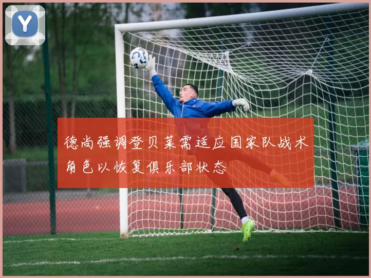 德尚强调登贝莱需适应国家队战术角色以恢复俱乐部状态