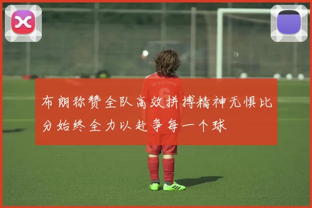 布朗称赞全队高效拼搏精神无惧比分始终全力以赴争每一个球