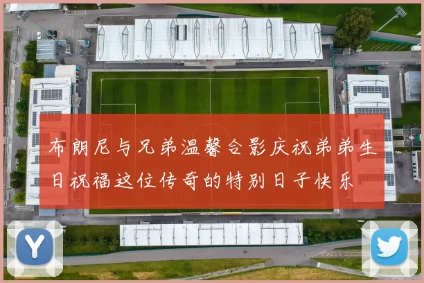 布朗尼与兄弟温馨合影庆祝弟弟生日祝福这位传奇的特别日子快乐