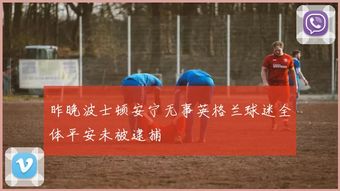 昨晚波士顿安宁无事英格兰球迷全体平安未被逮捕