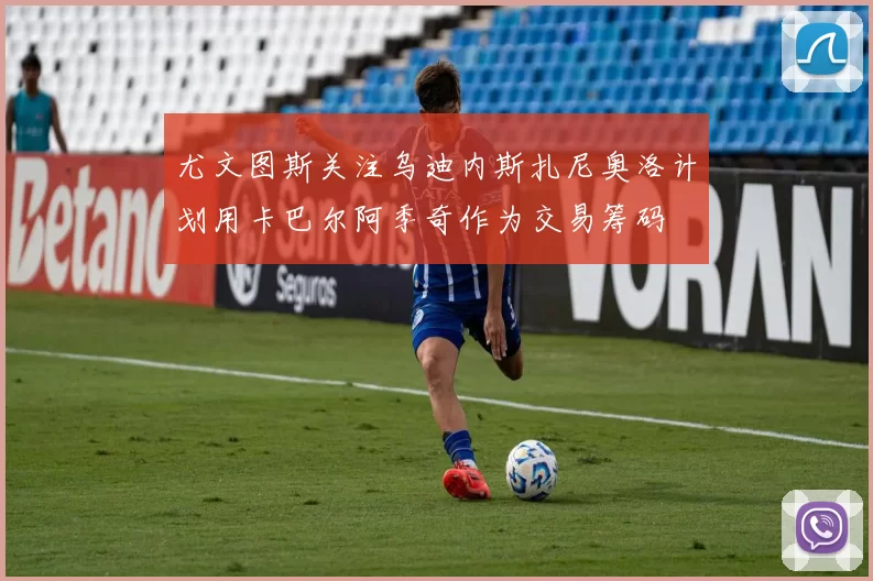 尤文图斯关注乌迪内斯扎尼奥洛计划用卡巴尔阿季奇作为交易筹码