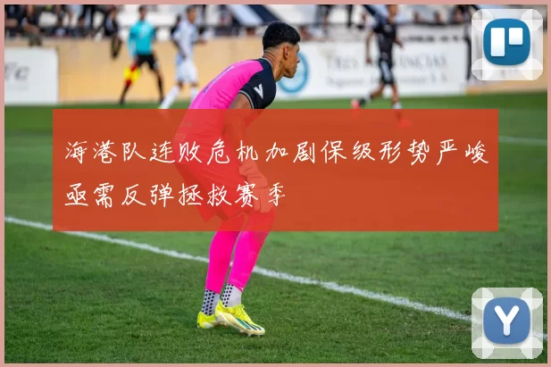 海港队连败危机加剧保级形势严峻亟需反弹拯救赛季