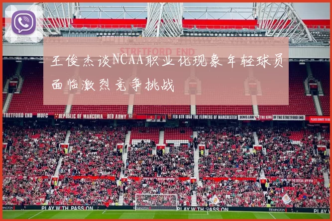 王俊杰谈NCAA职业化现象年轻球员面临激烈竞争挑战