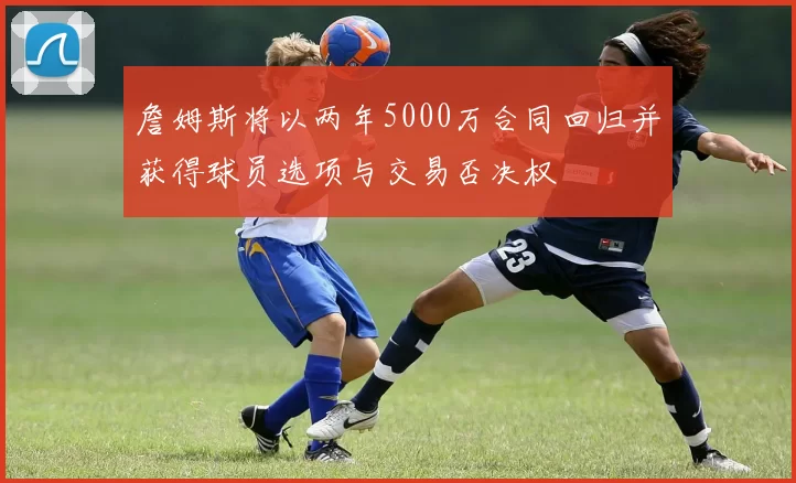 詹姆斯将以两年5000万合同回归并获得球员选项与交易否决权