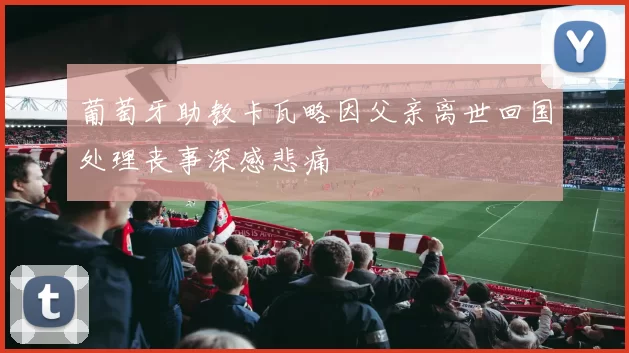 葡萄牙助教卡瓦略因父亲离世回国处理丧事深感悲痛
