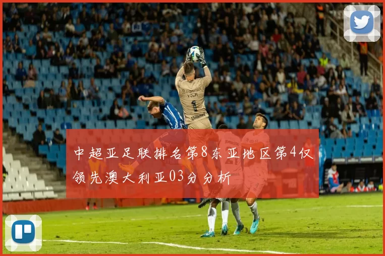 中超亚足联排名第8东亚地区第4仅领先澳大利亚03分分析