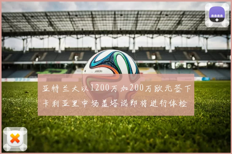 亚特兰大以1200万加200万欧元签下卡利亚里中场盖塔诺即将进行体检