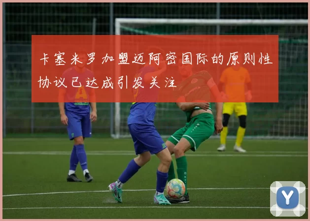 卡塞米罗加盟迈阿密国际的原则性协议已达成引发关注