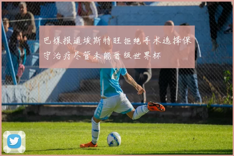 巴媒报道埃斯特旺拒绝手术选择保守治疗尽管未能晋级世界杯
