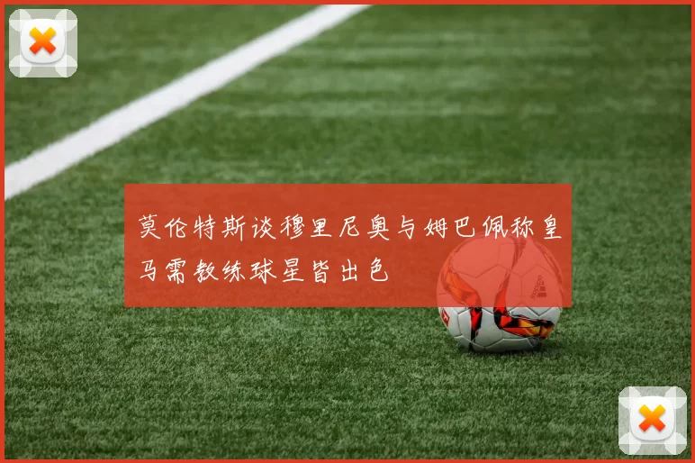 莫伦特斯谈穆里尼奥与姆巴佩称皇马需教练球星皆出色
