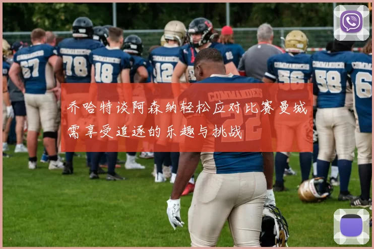乔哈特谈阿森纳轻松应对比赛曼城需享受追逐的乐趣与挑战