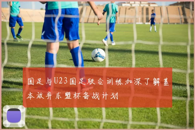 国足与U23国足联合训练加深了解基本放弃东盟杯备战计划