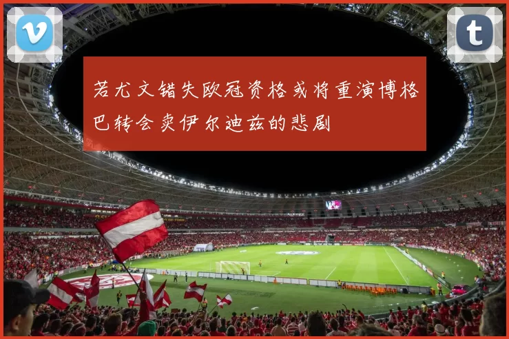 若尤文错失欧冠资格或将重演博格巴转会卖伊尔迪兹的悲剧