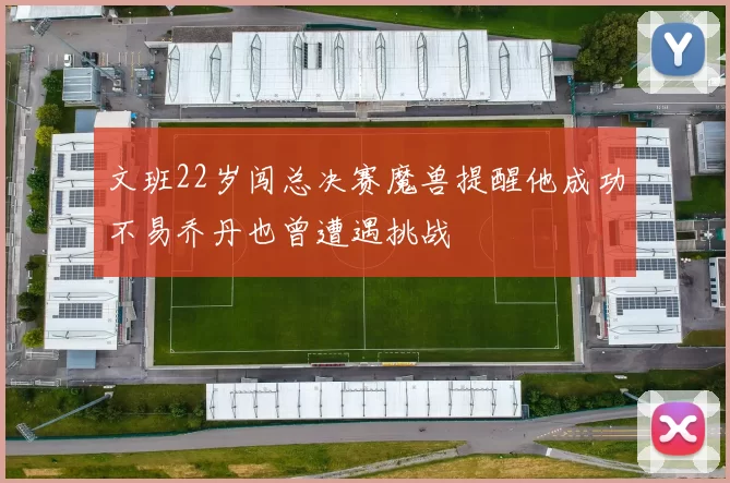 文班22岁闯总决赛魔兽提醒他成功不易乔丹也曾遭遇挑战